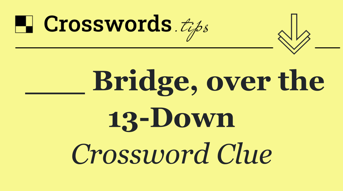 ___ Bridge, over the 13 Down