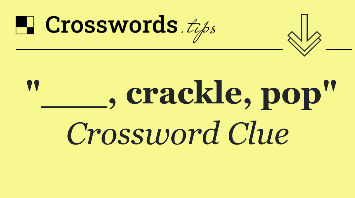 "___, crackle, pop"