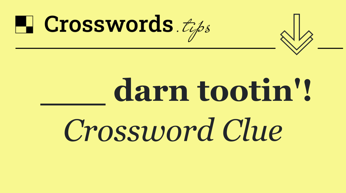 ___ darn tootin'!