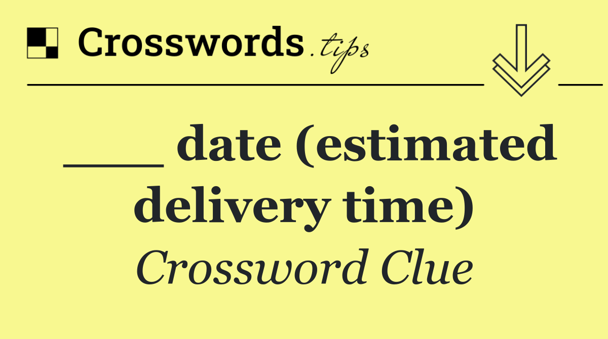 ___ date (estimated delivery time)