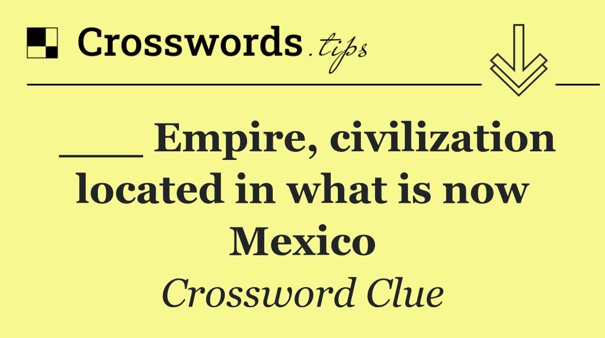 ___ Empire, civilization located in what is now Mexico