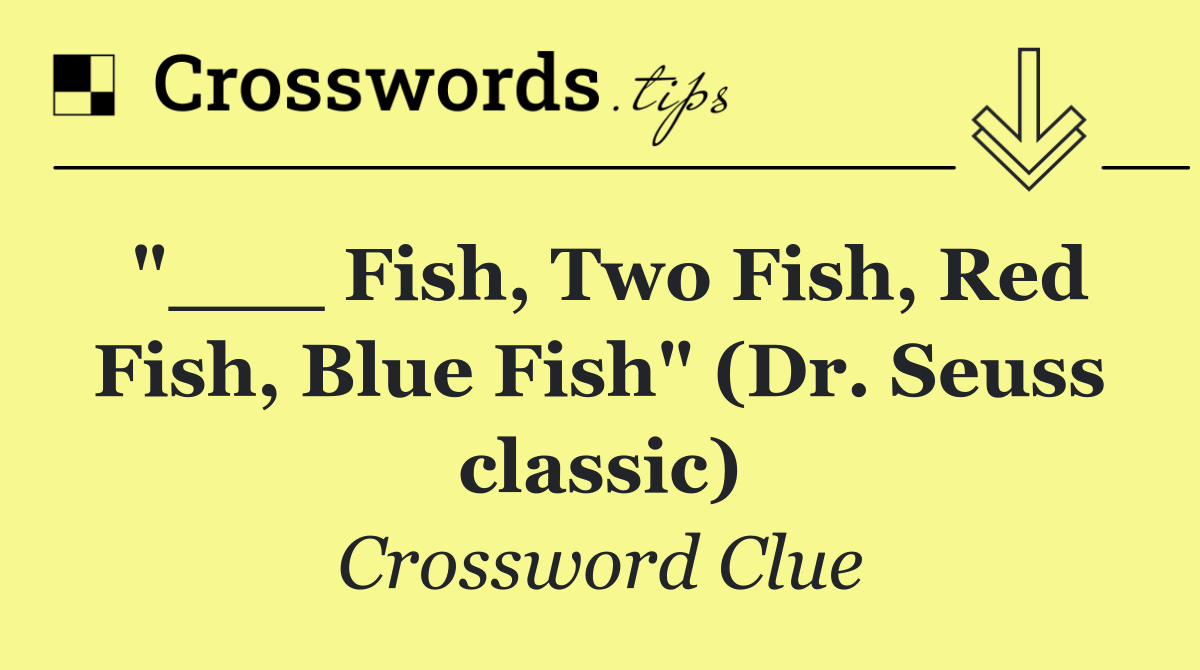 "___ Fish, Two Fish, Red Fish, Blue Fish" (Dr. Seuss classic)