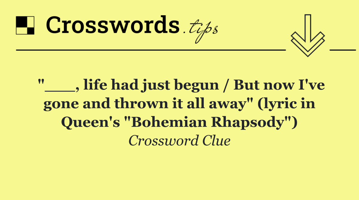 "___, life had just begun / But now I've gone and thrown it all away" (lyric in Queen's "Bohemian Rhapsody")