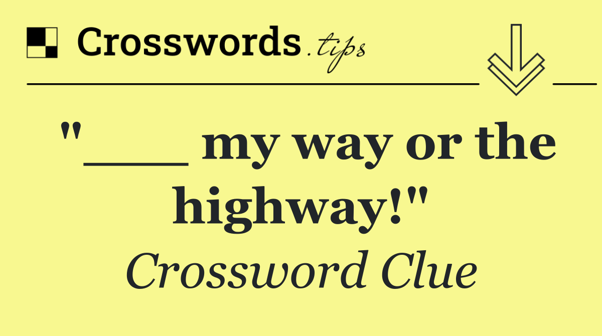 "___ my way or the highway!"