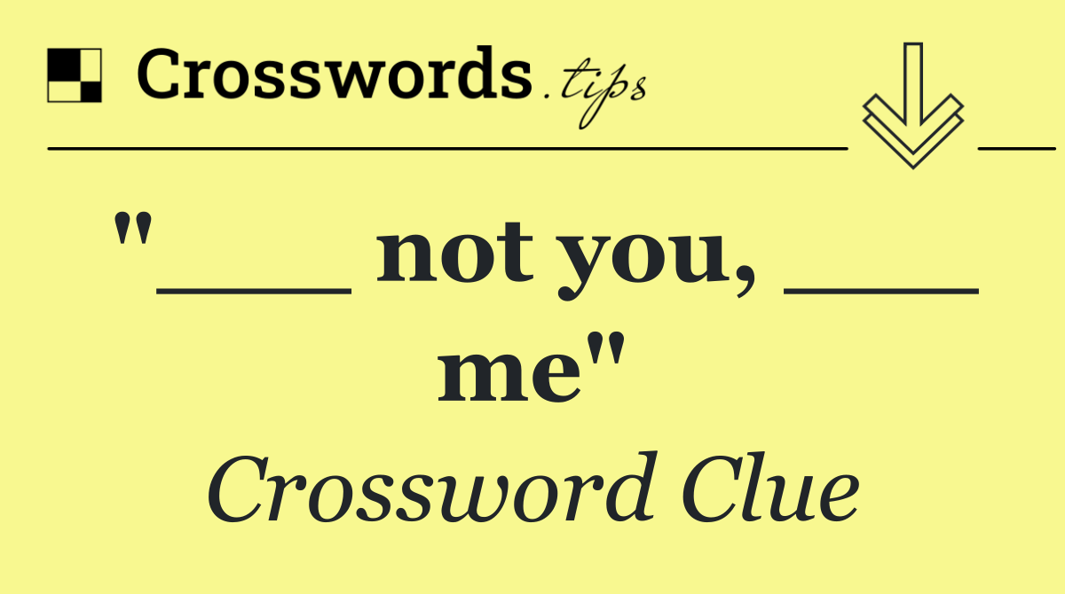 "___ not you, ___ me"