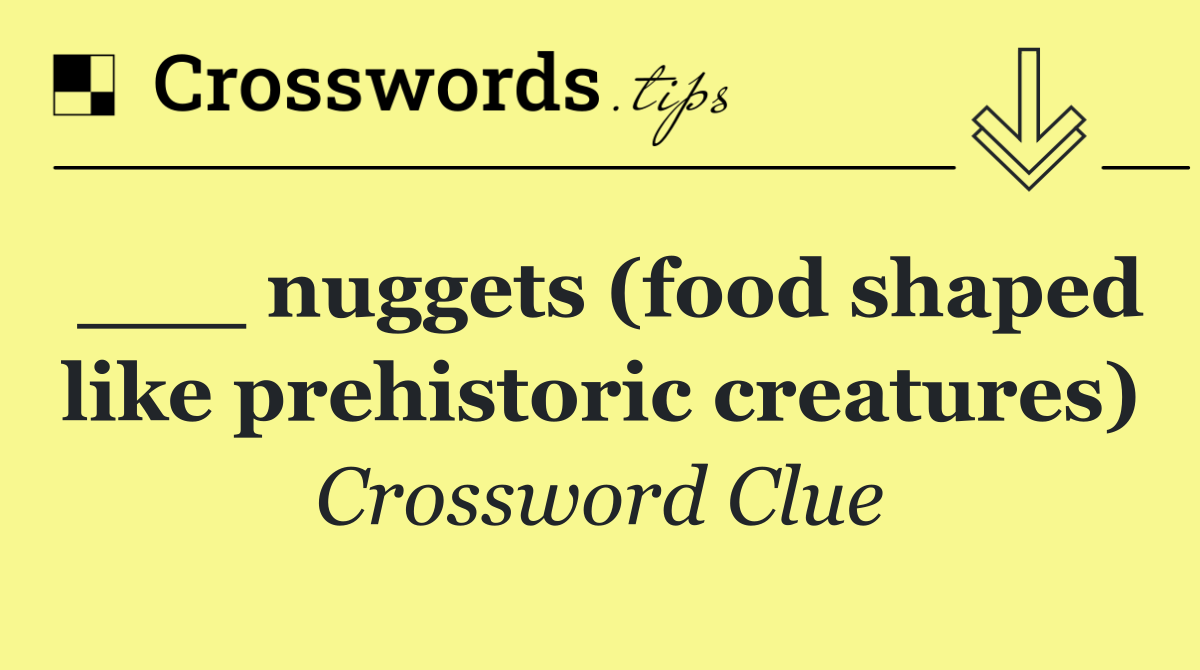___ nuggets (food shaped like prehistoric creatures)