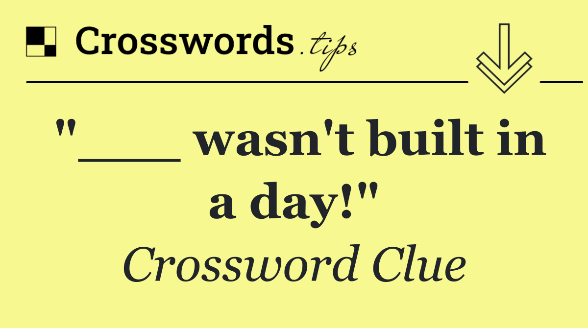"___ wasn't built in a day!"
