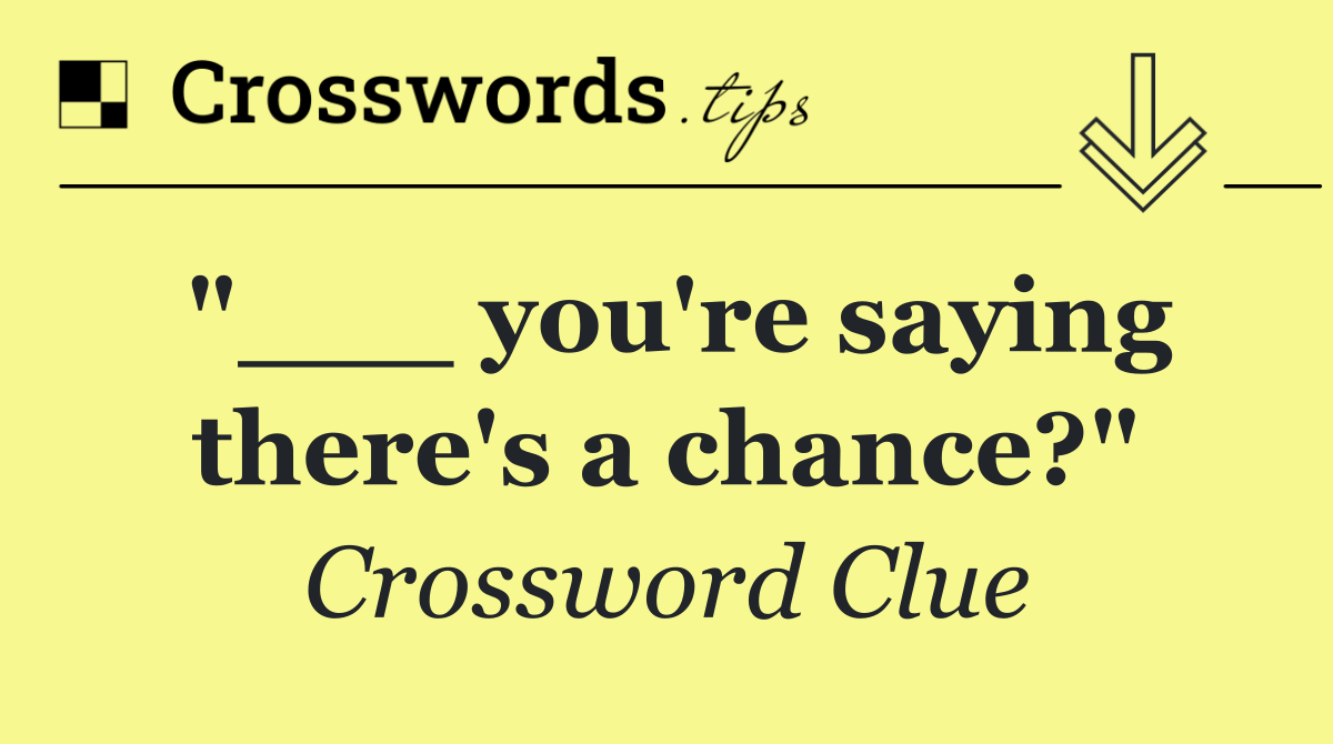 "___ you're saying there's a chance?"