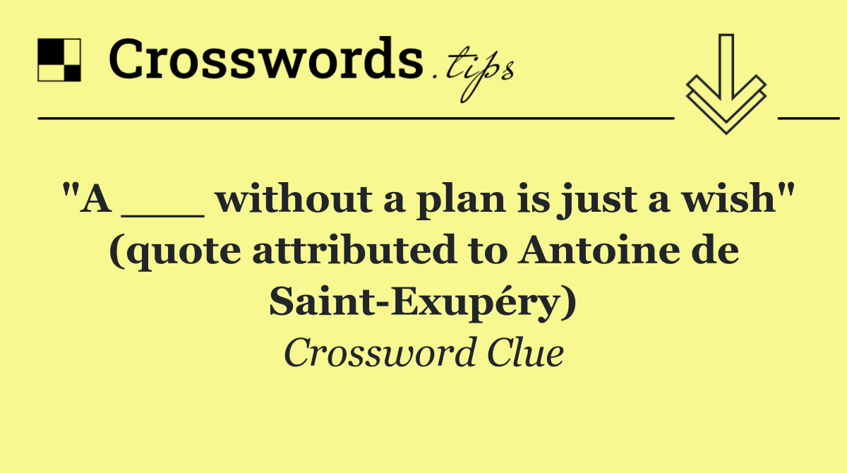 "A ___ without a plan is just a wish" (quote attributed to Antoine de Saint Exupéry)