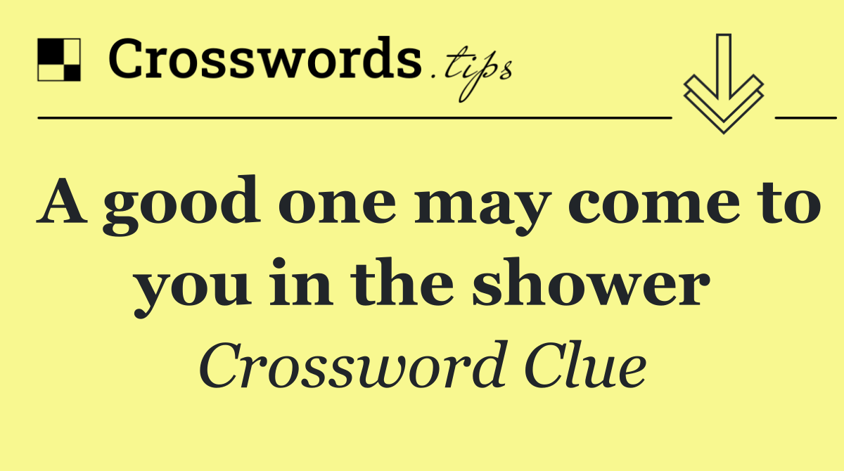 A good one may come to you in the shower