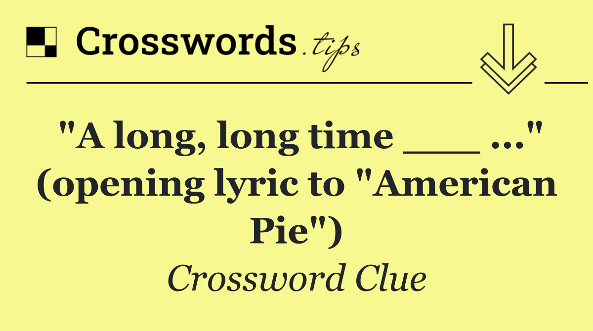 "A long, long time ___ ..." (opening lyric to "American Pie")