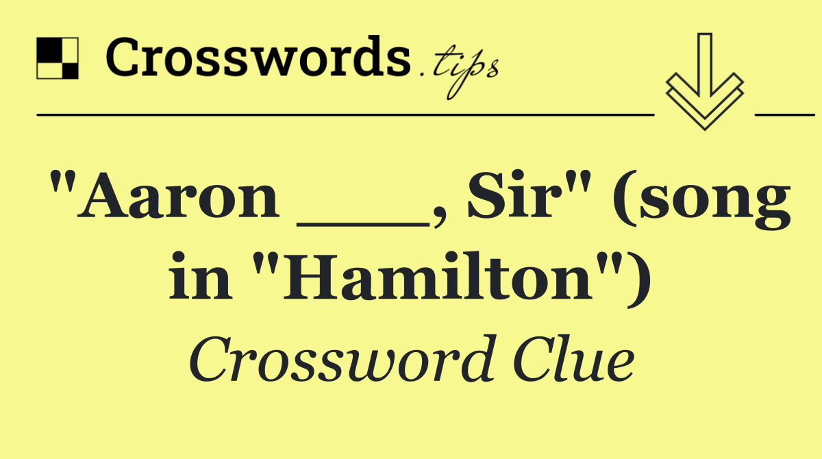 "Aaron ___, Sir" (song in "Hamilton")