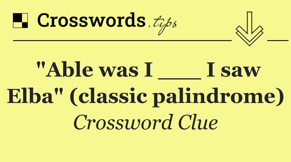 "Able was I ___ I saw Elba" (classic palindrome)