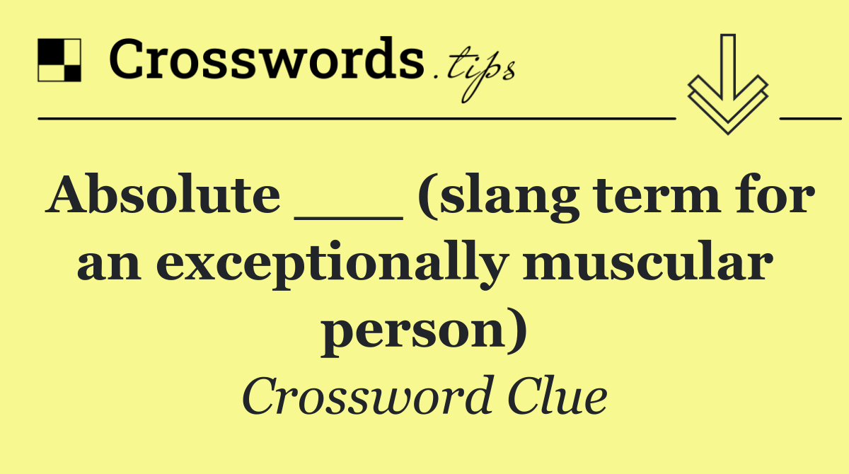 Absolute ___ (slang term for an exceptionally muscular person)