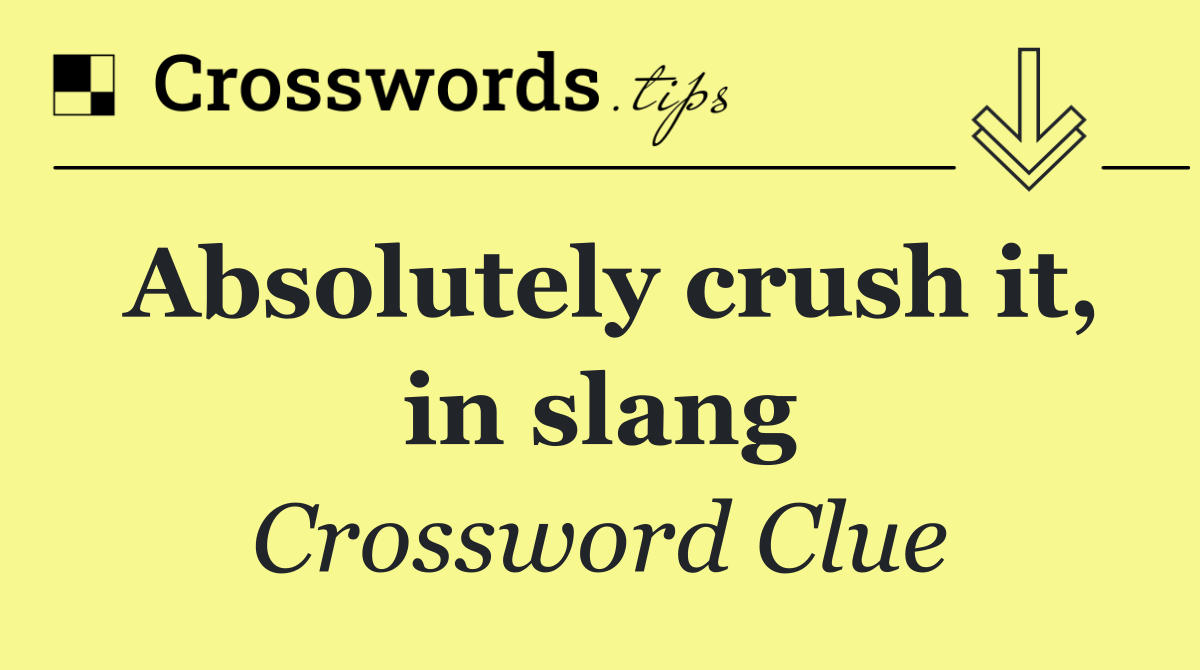 Absolutely crush it, in slang