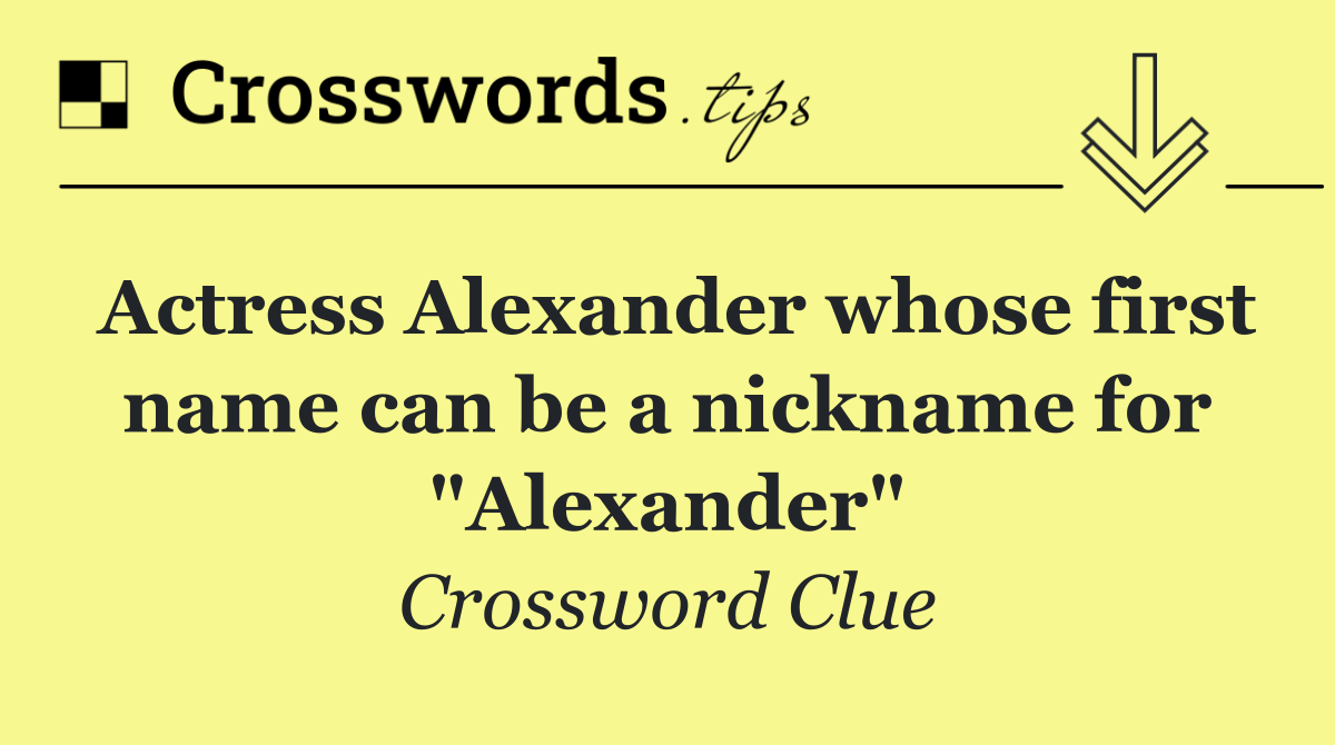 Actress Alexander whose first name can be a nickname for "Alexander"
