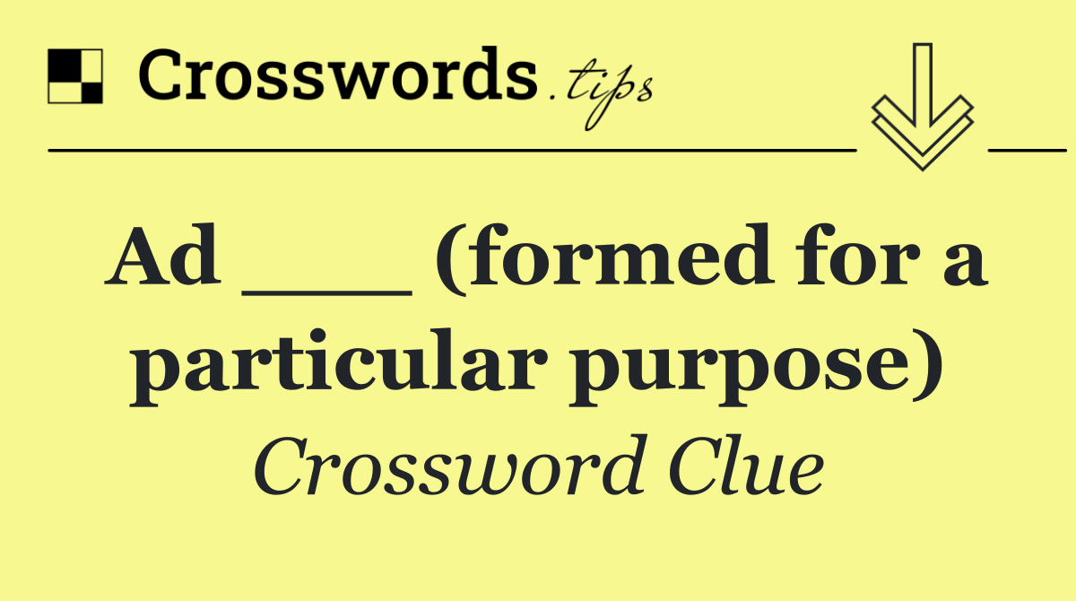 Ad ___ (formed for a particular purpose)