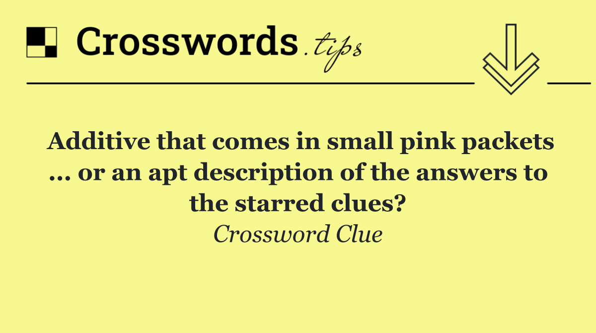 Additive that comes in small pink packets ... or an apt description of the answers to the starred clues?