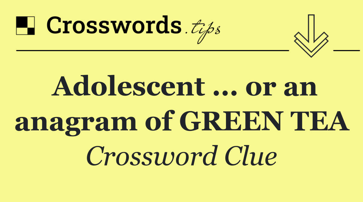 Adolescent ... or an anagram of GREEN TEA