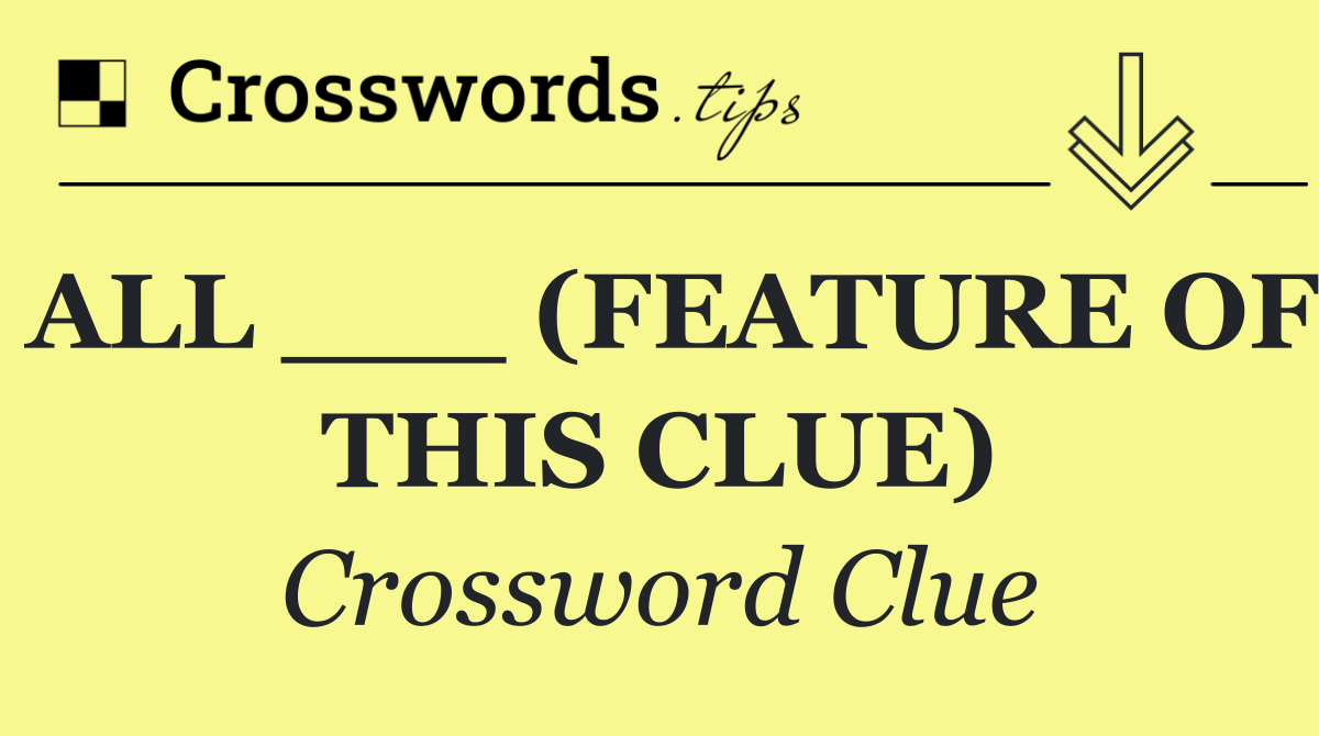 ALL ___ (FEATURE OF THIS CLUE)