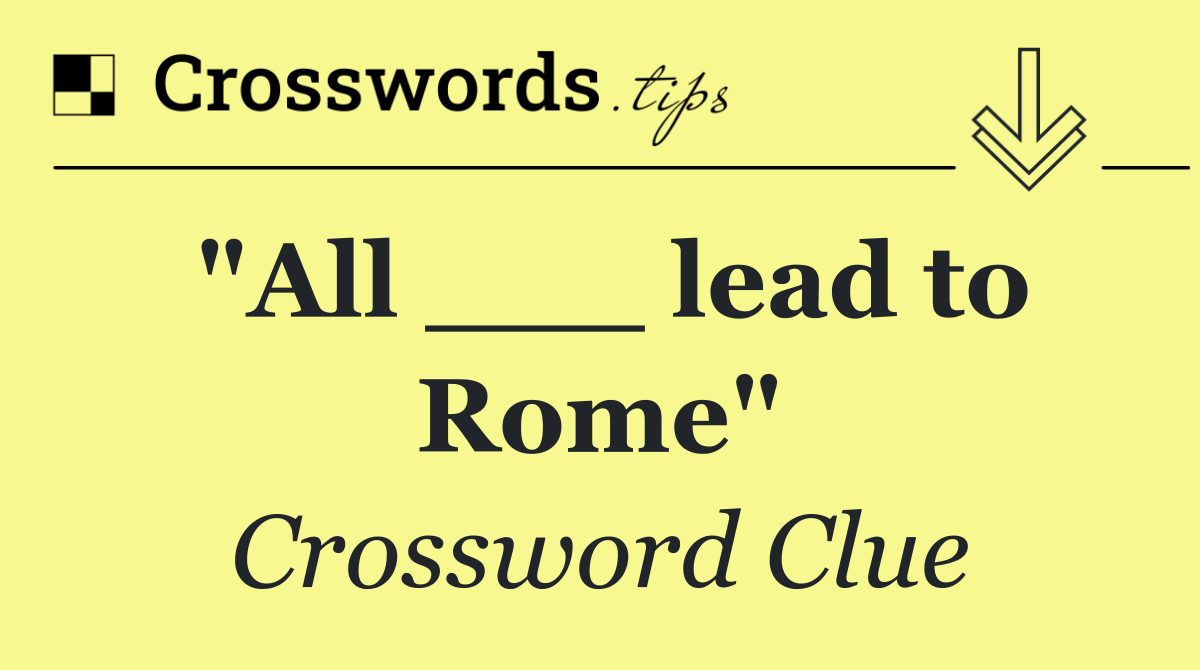 "All ___ lead to Rome"