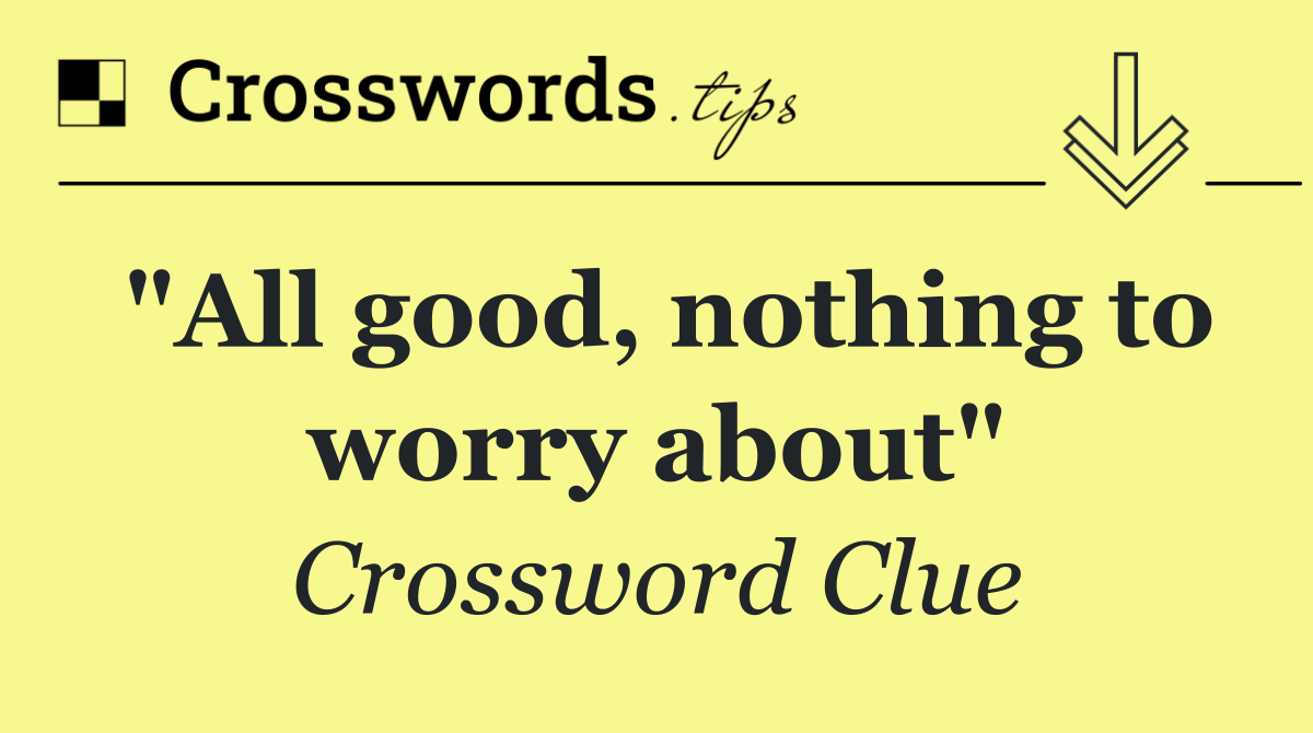 "All good, nothing to worry about"