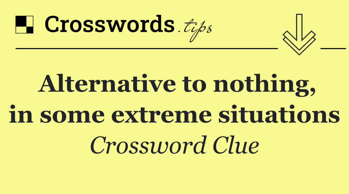 Alternative to nothing, in some extreme situations