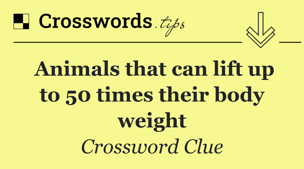Animals that can lift up to 50 times their body weight