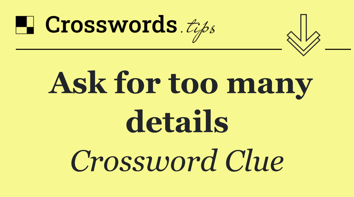 Ask for too many details