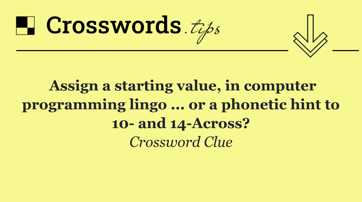 Assign a starting value, in computer programming lingo ... or a phonetic hint to 10  and 14 Across?
