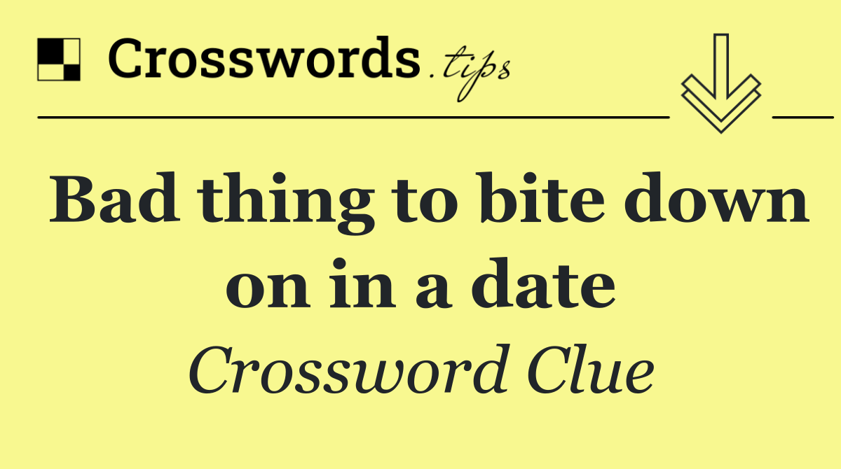 Bad thing to bite down on in a date