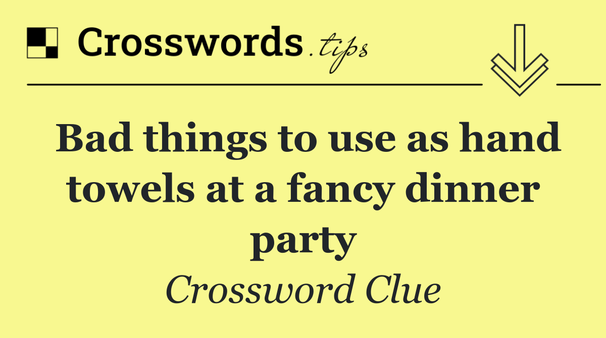 Bad things to use as hand towels at a fancy dinner party