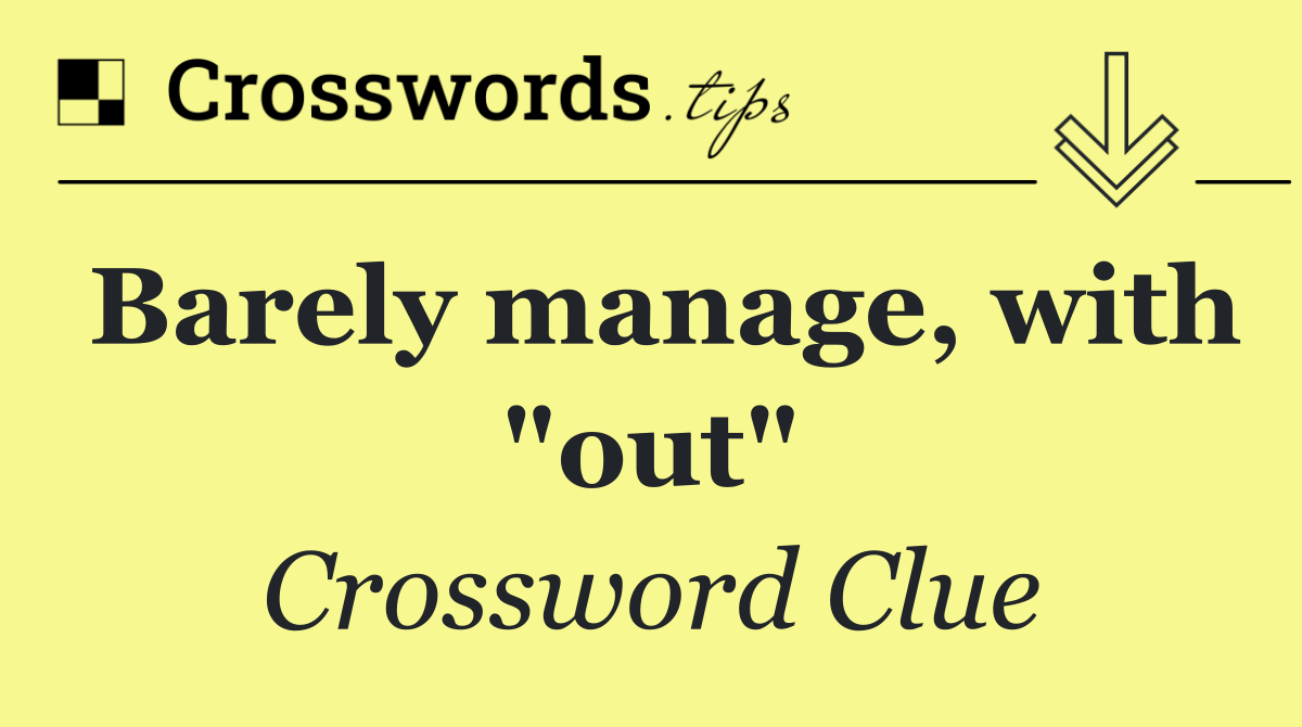 Barely manage, with "out"
