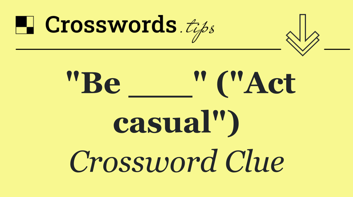 "Be ___" ("Act casual")