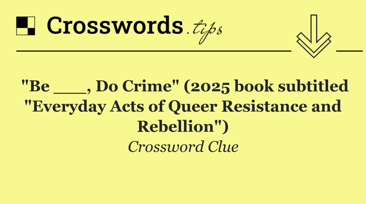 "Be ___, Do Crime" (2025 book subtitled "Everyday Acts of Queer Resistance and Rebellion")