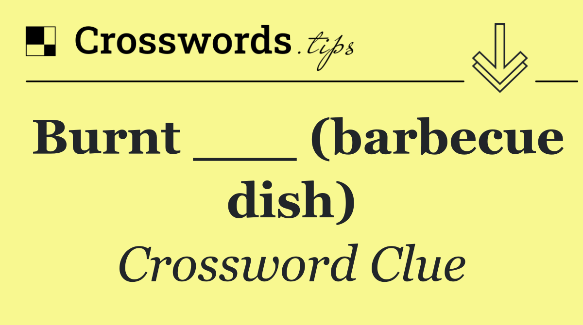 Burnt ___ (barbecue dish)