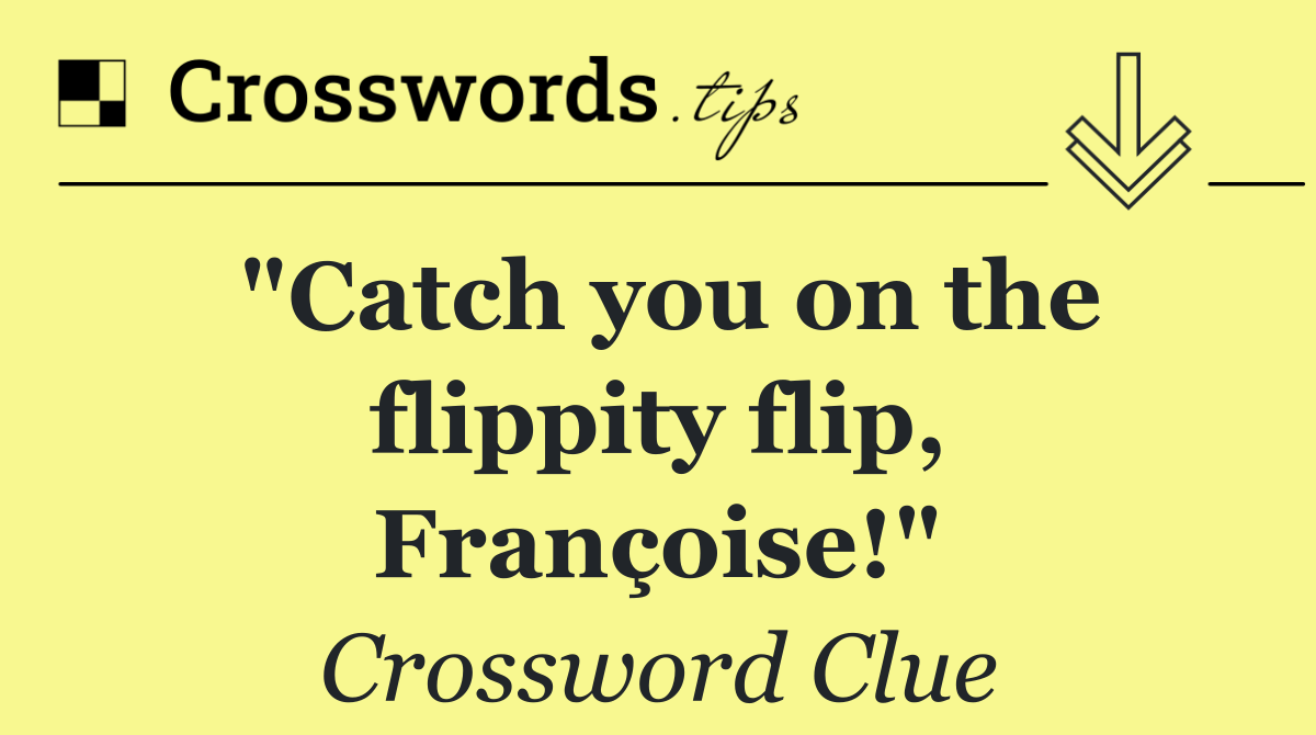 "Catch you on the flippity flip, Françoise!"