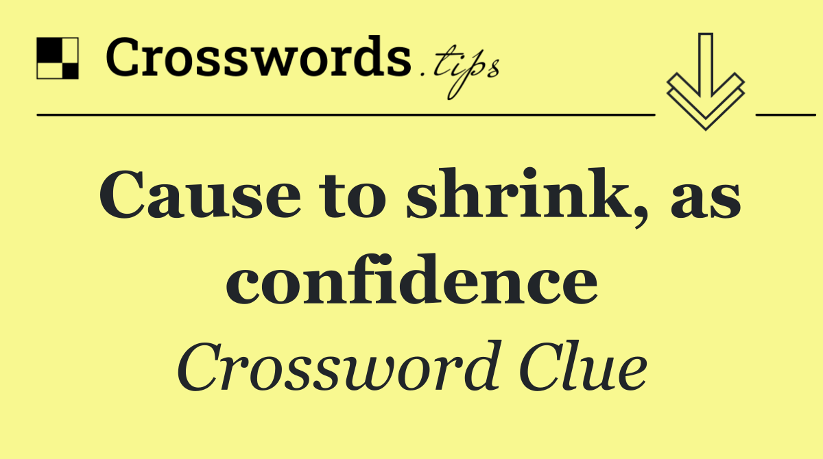 Cause to shrink, as confidence