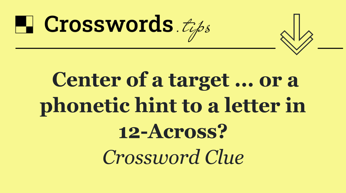 Center of a target ... or a phonetic hint to a letter in 12 Across?