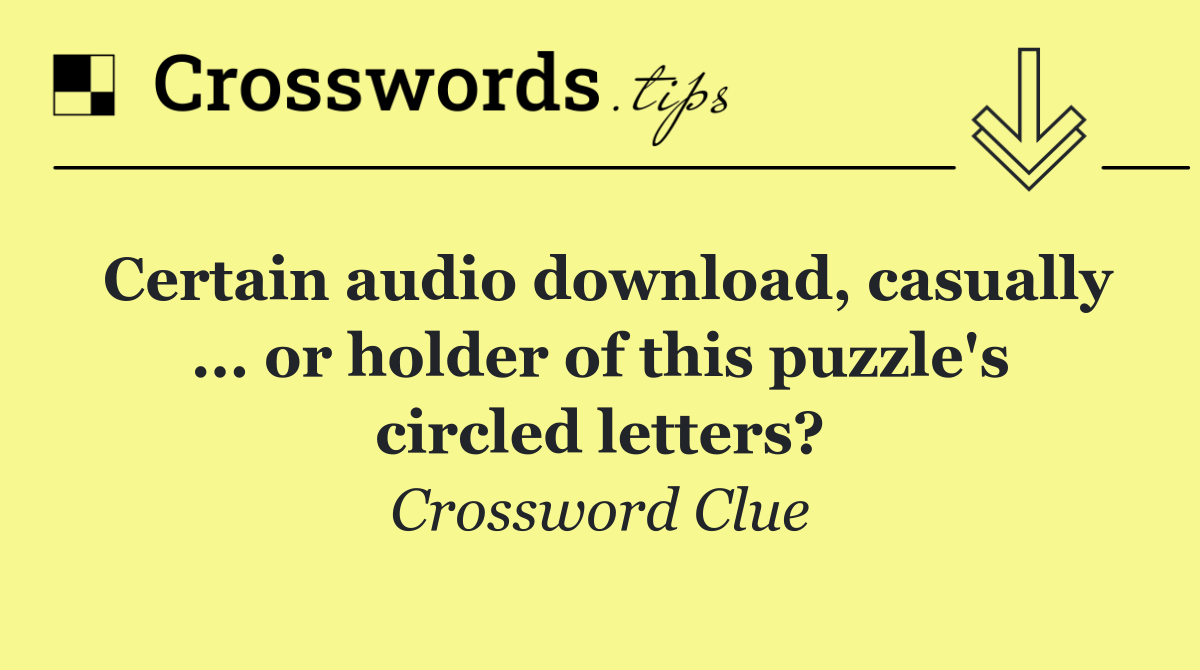 Certain audio download, casually ... or holder of this puzzle's circled letters?