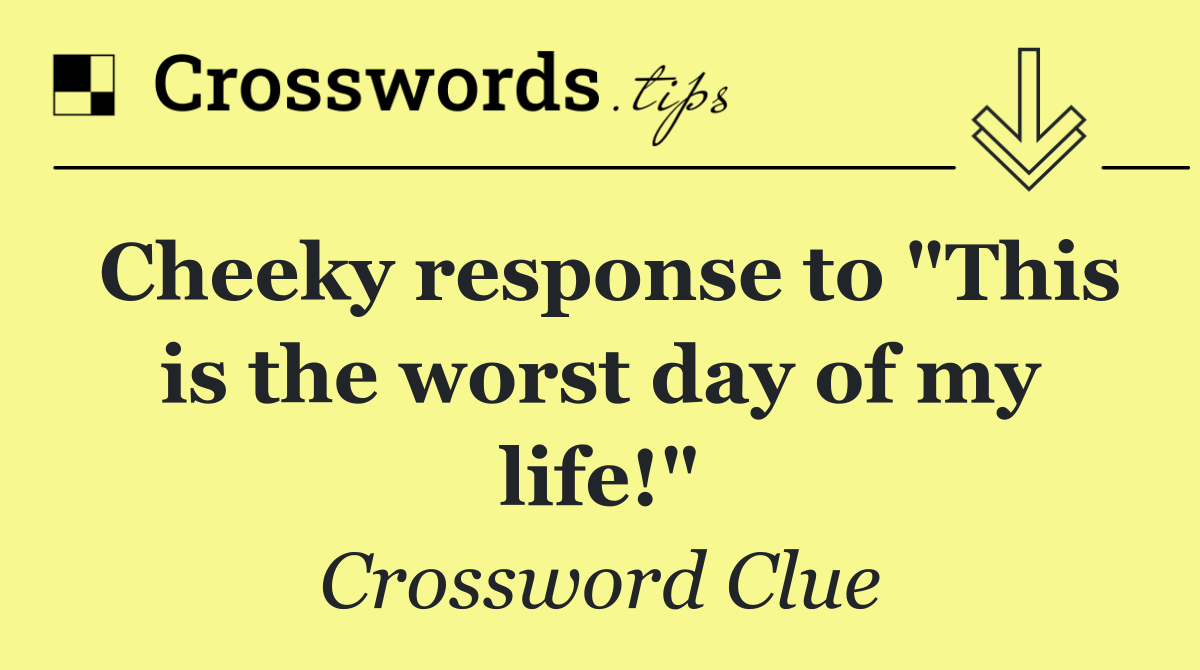 Cheeky response to "This is the worst day of my life!"