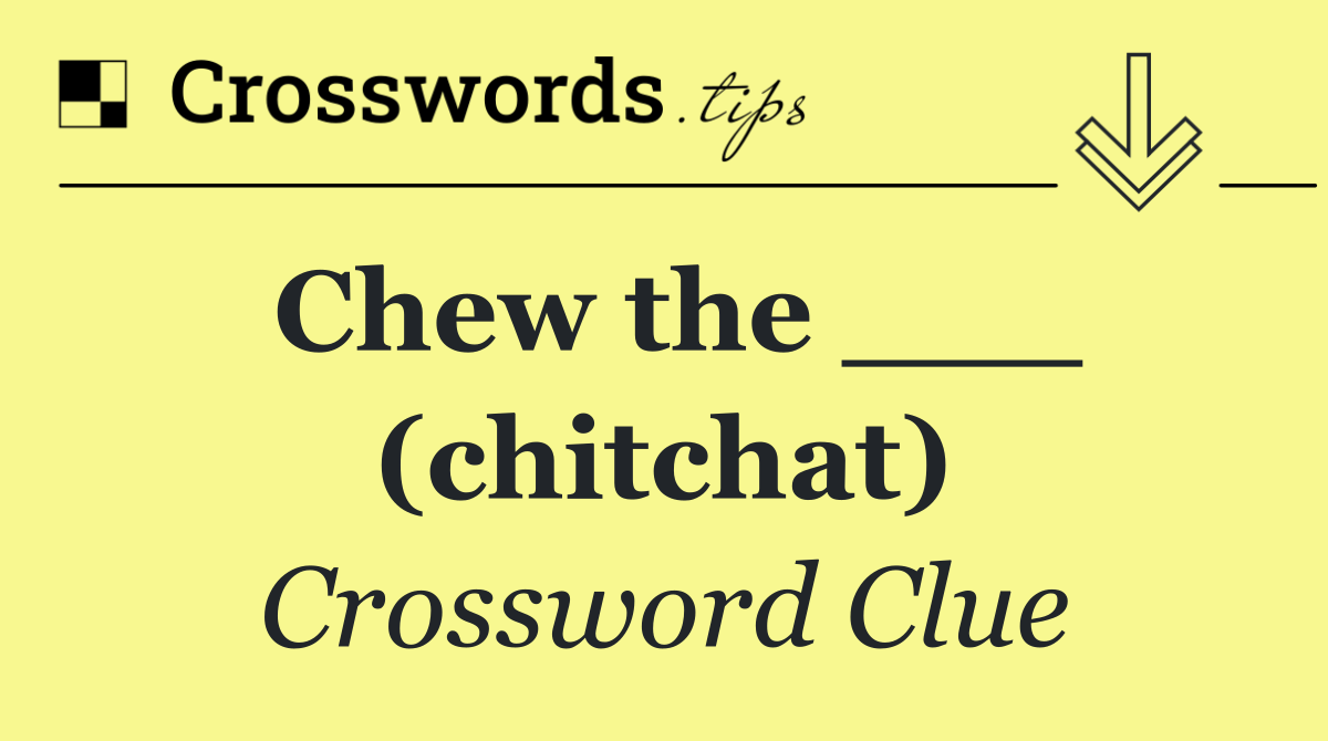 Chew the ___ (chitchat)