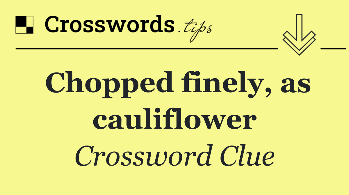 Chopped finely, as cauliflower