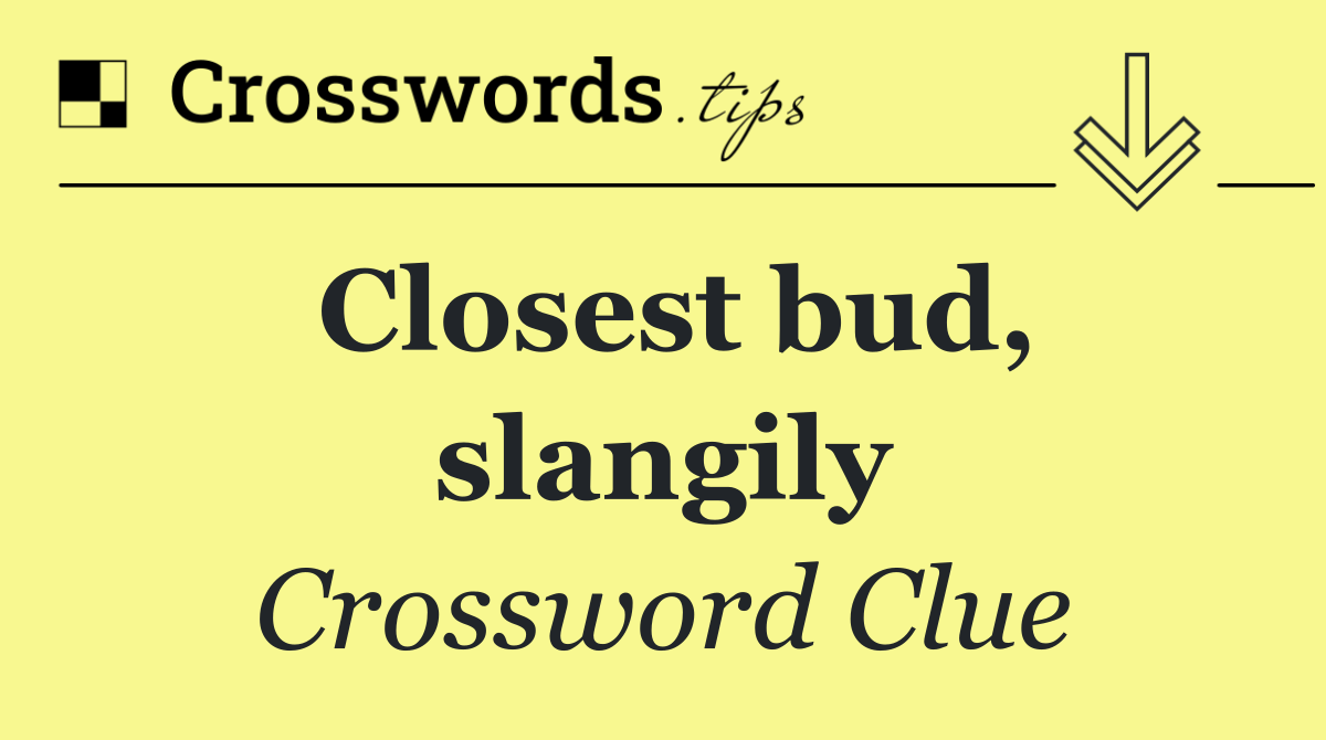 Closest bud, slangily