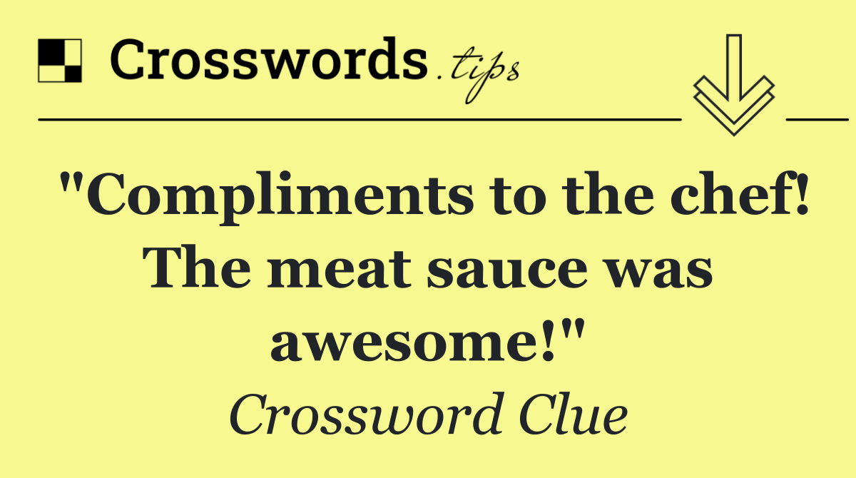 "Compliments to the chef! The meat sauce was awesome!"