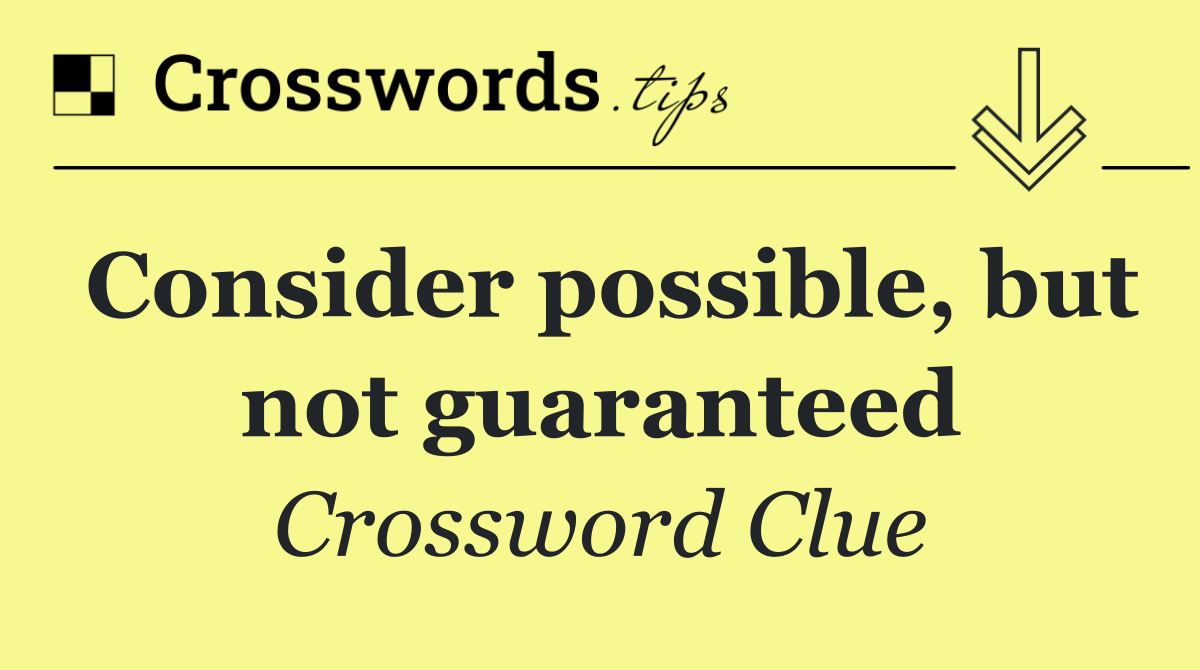 Consider possible, but not guaranteed