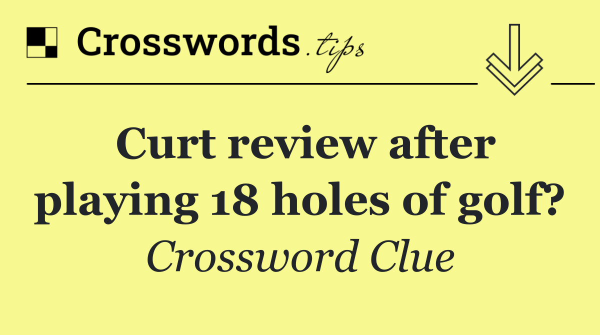 Curt review after playing 18 holes of golf?