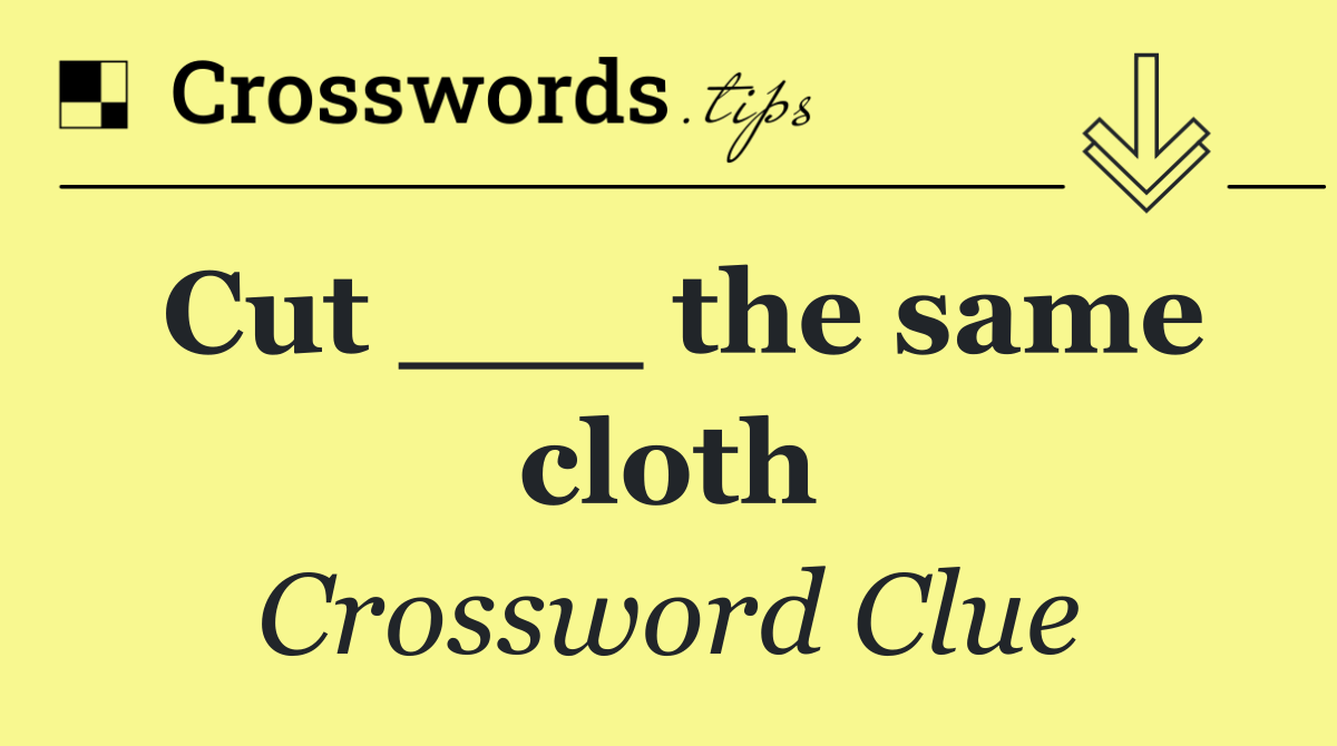 Cut ___ the same cloth