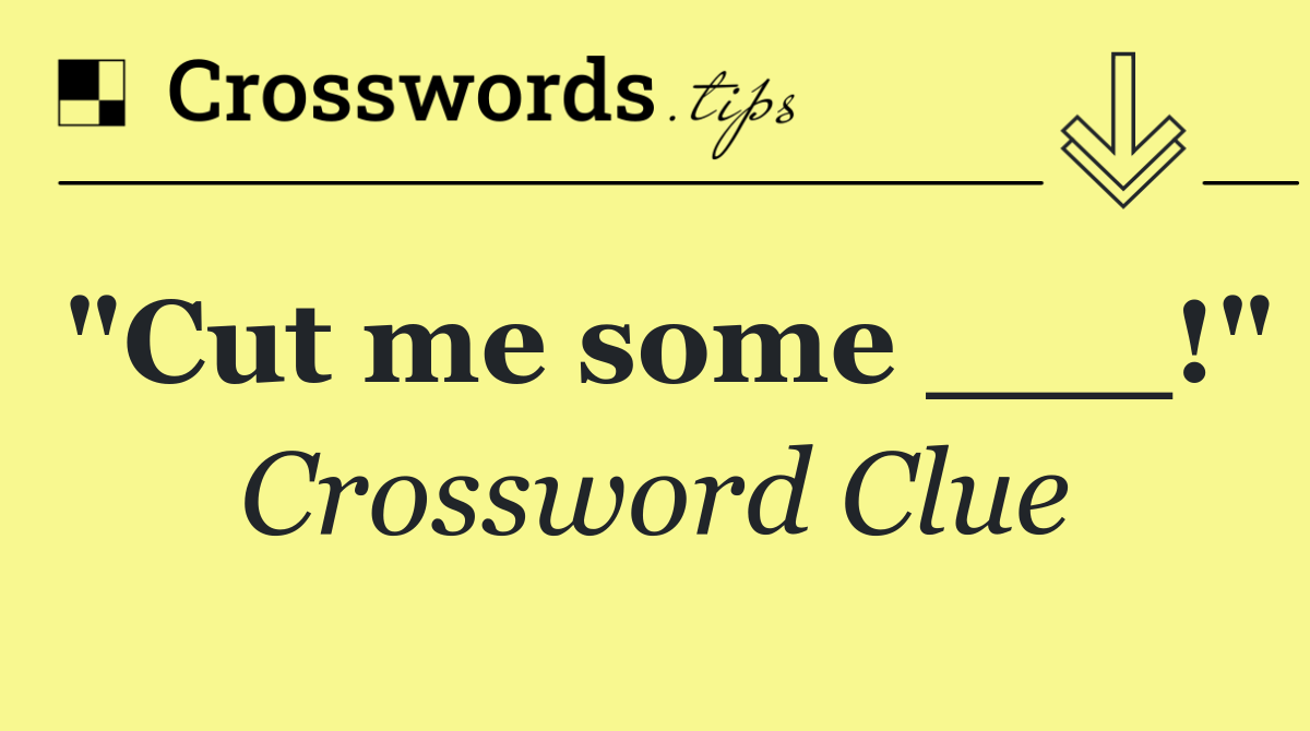 "Cut me some ___!"