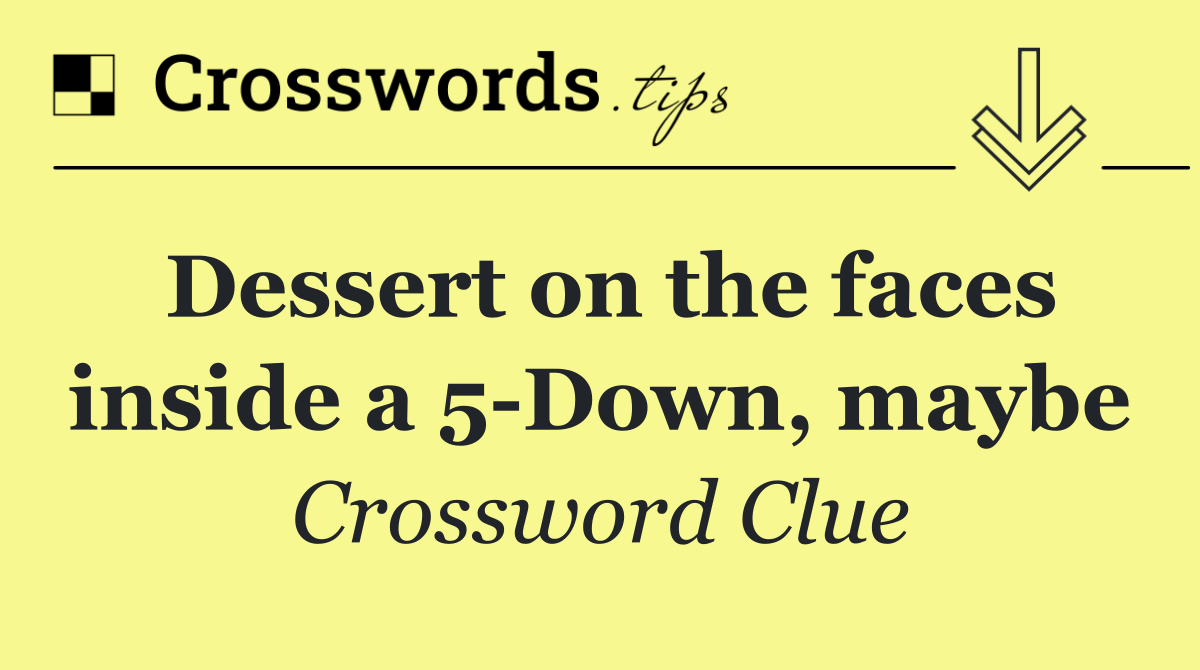 Dessert on the faces inside a 5 Down, maybe
